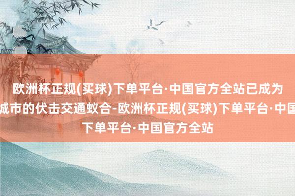 欧洲杯正规(买球)下单平台·中国官方全站已成为相接繁密城市的伏击交通蚁合-欧洲杯正规(买球)下单平台·中国官方全站