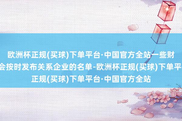 欧洲杯正规(买球)下单平台·中国官方全站一些财经网站和媒体也会按时发布关系企业的名单-欧洲杯正规(买球)下单平台·中国官方全站