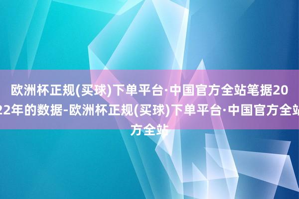 欧洲杯正规(买球)下单平台·中国官方全站笔据2022年的数据-欧洲杯正规(买球)下单平台·中国官方全站