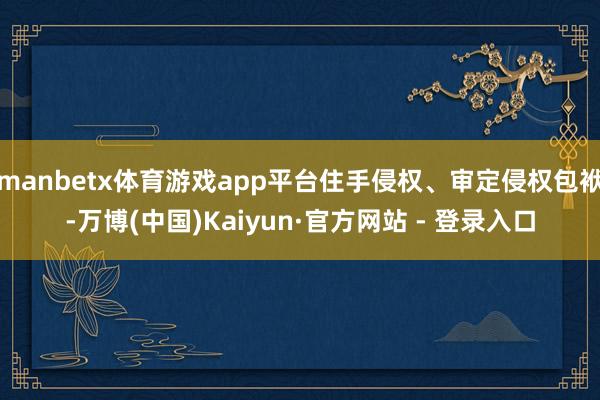 manbetx体育游戏app平台住手侵权、审定侵权包袱-万博(中国)Kaiyun·官方网站 - 登录入口