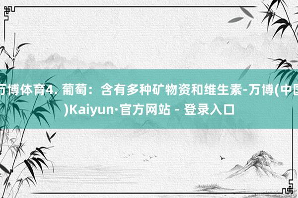 万博体育4. 葡萄：含有多种矿物资和维生素-万博(中国)Kaiyun·官方网站 - 登录入口