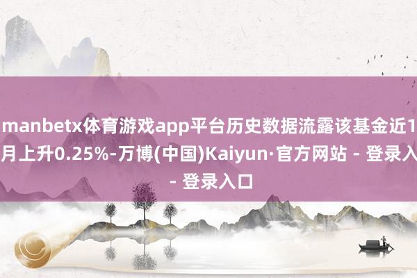 manbetx体育游戏app平台历史数据流露该基金近1个月上升0.25%-万博(中国)Kaiyun·官方网站 - 登录入口