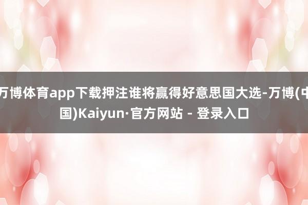 万博体育app下载押注谁将赢得好意思国大选-万博(中国)Kaiyun·官方网站 - 登录入口