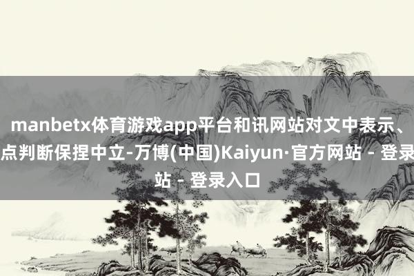 manbetx体育游戏app平台和讯网站对文中表示、不雅点判断保捏中立-万博(中国)Kaiyun·官方网站 - 登录入口