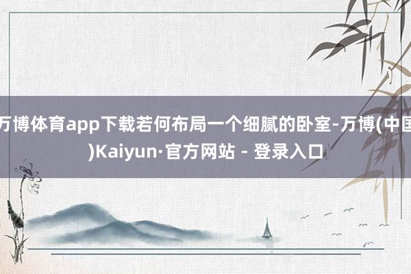 万博体育app下载若何布局一个细腻的卧室-万博(中国)Kaiyun·官方网站 - 登录入口