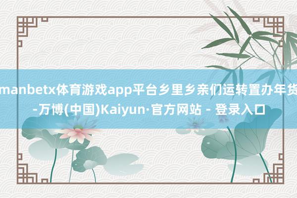 manbetx体育游戏app平台乡里乡亲们运转置办年货-万博(中国)Kaiyun·官方网站 - 登录入口