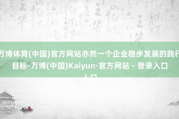 万博体育(中国)官方网站亦然一个企业稳步发展的践行目标-万博(中国)Kaiyun·官方网站 - 登录入口