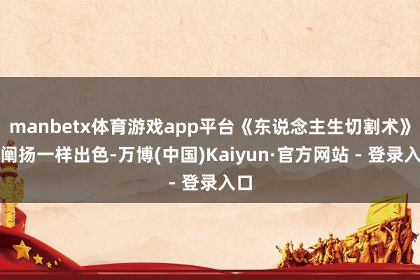 manbetx体育游戏app平台《东说念主生切割术》的阐扬一样出色-万博(中国)Kaiyun·官方网站 - 登录入口