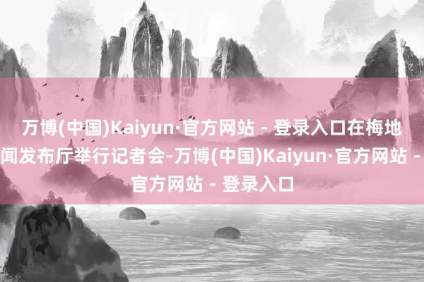 万博(中国)Kaiyun·官方网站 - 登录入口在梅地亚中心新闻发布厅举行记者会-万博(中国)Kaiyun·官方网站 - 登录入口