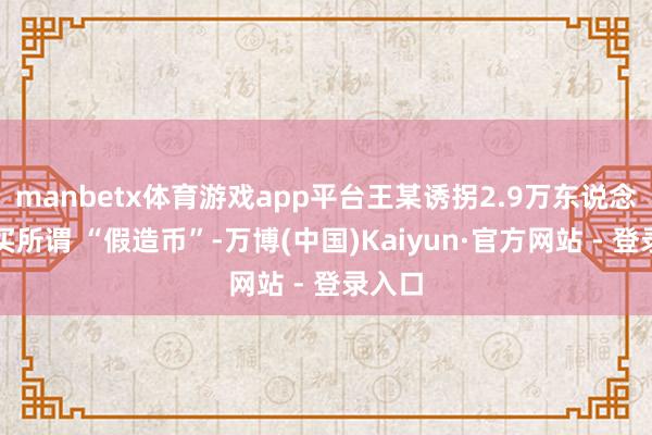manbetx体育游戏app平台王某诱拐2.9万东说念主购买所谓 “假造币”-万博(中国)Kaiyun·官方网站 - 登录入口