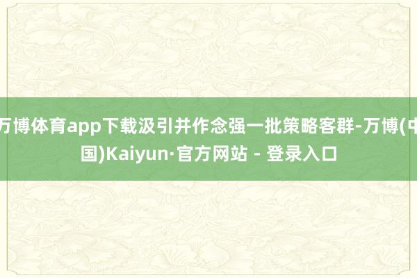 万博体育app下载汲引并作念强一批策略客群-万博(中国)Kaiyun·官方网站 - 登录入口