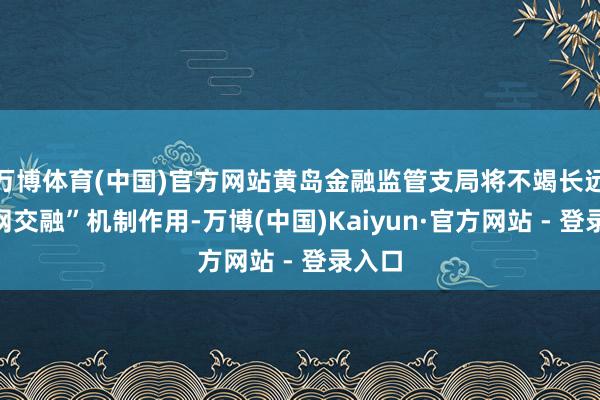 万博体育(中国)官方网站黄岛金融监管支局将不竭长远“三网交融”机制作用-万博(中国)Kaiyun·官方网站 - 登录入口