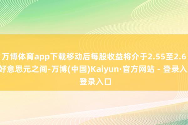 万博体育app下载移动后每股收益将介于2.55至2.61好意思元之间-万博(中国)Kaiyun·官方网站 - 登录入口