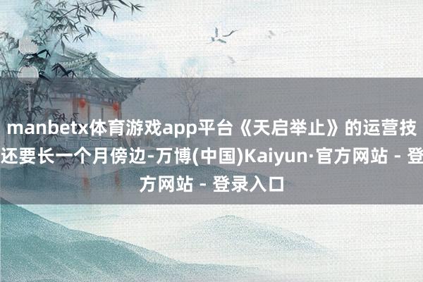 manbetx体育游戏app平台《天启举止》的运营技巧以至还要长一个月傍边-万博(中国)Kaiyun·官方网站 - 登录入口