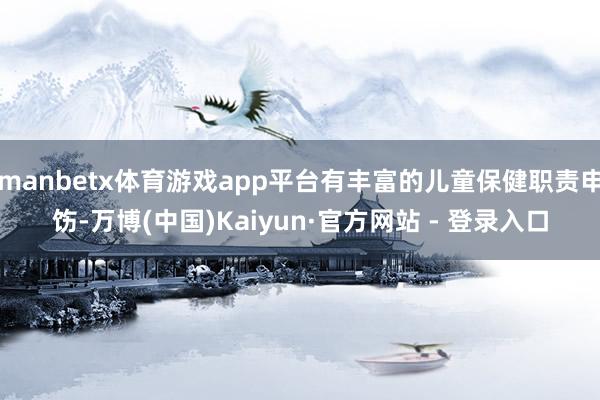 manbetx体育游戏app平台有丰富的儿童保健职责申饬-万博(中国)Kaiyun·官方网站 - 登录入口