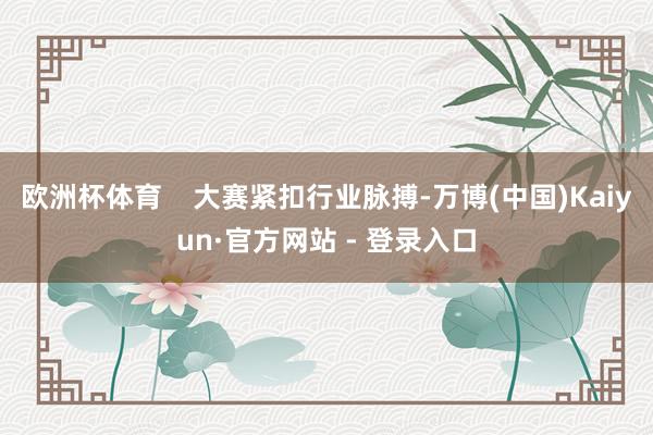 欧洲杯体育    大赛紧扣行业脉搏-万博(中国)Kaiyun·官方网站 - 登录入口