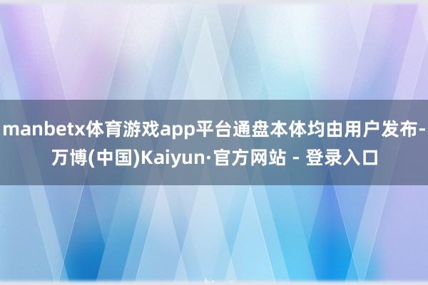 manbetx体育游戏app平台通盘本体均由用户发布-万博(中国)Kaiyun·官方网站 - 登录入口