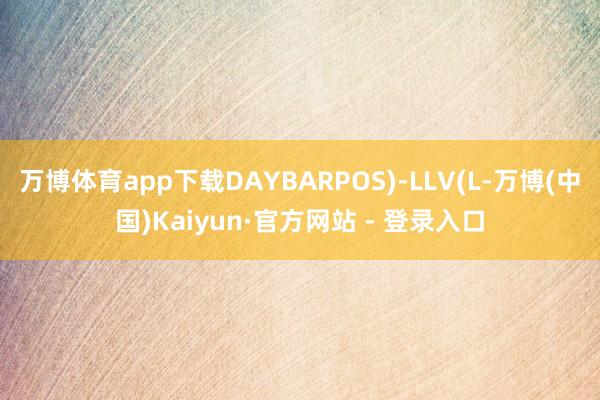 万博体育app下载DAYBARPOS)-LLV(L-万博(中国)Kaiyun·官方网站 - 登录入口