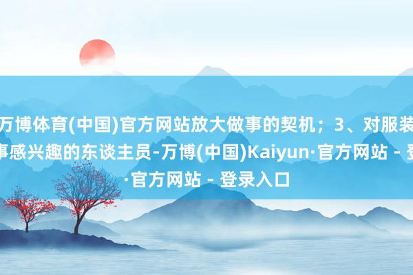 万博体育(中国)官方网站放大做事的契机；3、对服装搭配作事感兴趣的东谈主员-万博(中国)Kaiyun·官方网站 - 登录入口