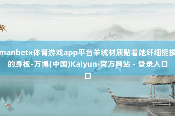 manbetx体育游戏app平台羊绒材质贴着她纤细挺拔的身板-万博(中国)Kaiyun·官方网站 - 登录入口