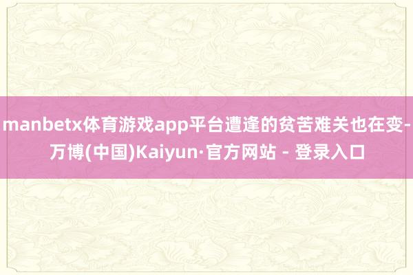 manbetx体育游戏app平台遭逢的贫苦难关也在变-万博(中国)Kaiyun·官方网站 - 登录入口