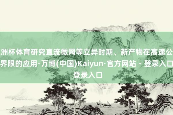 欧洲杯体育研究直流微网等立异时期、新产物在高速公路界限的应用-万博(中国)Kaiyun·官方网站 - 登录入口