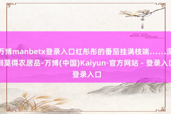 万博manbetx登录入口红彤彤的番茄挂满枝端……深圳莫得农居品-万博(中国)Kaiyun·官方网站 - 登录入口