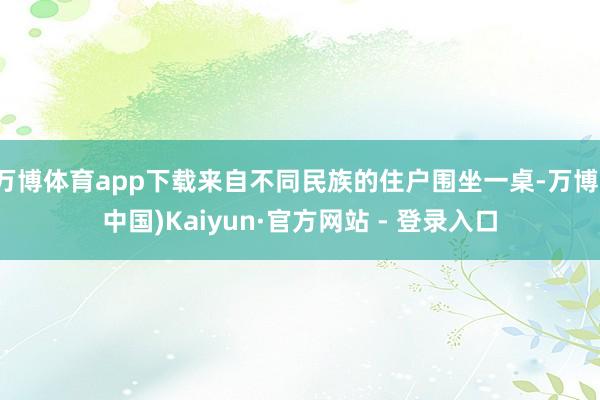 万博体育app下载来自不同民族的住户围坐一桌-万博(中国)Kaiyun·官方网站 - 登录入口